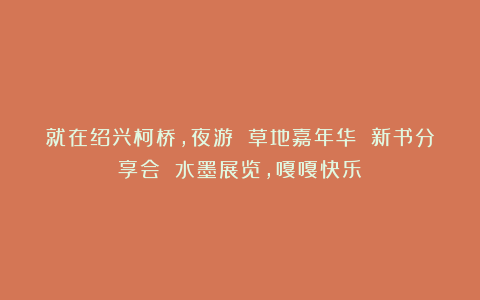 就在绍兴柯桥，夜游 草地嘉年华 新书分享会 水墨展览，嘎嘎快乐