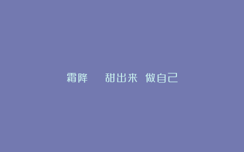 霜降 | 甜出来 做自己