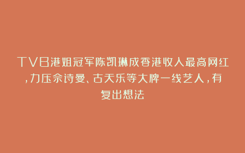 TVB港姐冠军陈凯琳成香港收入最高网红，力压佘诗曼、古天乐等大牌一线艺人，有复出想法