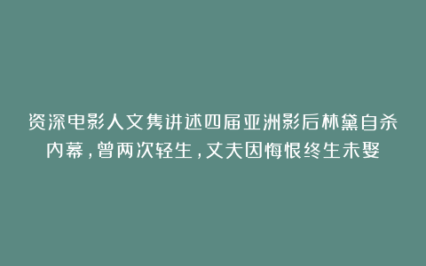 资深电影人文隽讲述四届亚洲影后林黛自杀内幕,曾两次轻生,丈夫因悔恨终生未娶