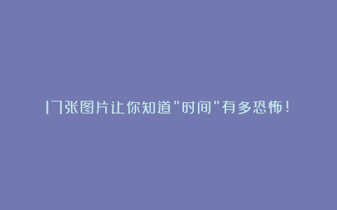 17张图片让你知道”时间”有多恐怖!!