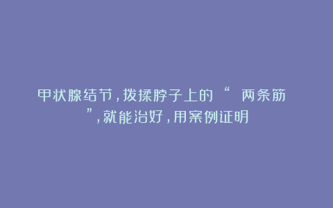 甲状腺结节,拨揉脖子上的 “ 两条筋 ”,就能治好,用案例证明