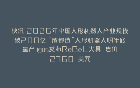 快讯|2026年中国人形机器人产业规模破200亿;“成都造”人形机器人明年底量产;igus发布ReBeL夹具 售价2760 美元