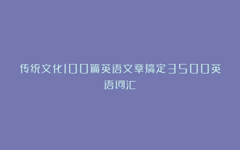 传统文化100篇英语文章搞定3500英语词汇