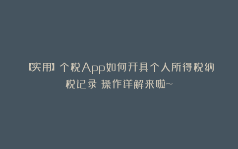 【实用】个税App如何开具个人所得税纳税记录?操作详解来啦~