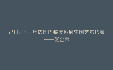 2024 年法国巴黎奥运展中国艺术代表——张金荣