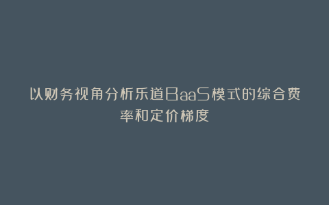以财务视角分析乐道BaaS模式的综合费率和定价梯度