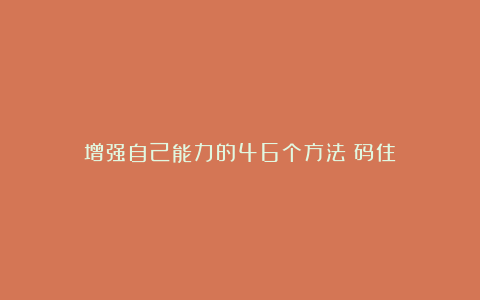 增强自己能力的46个方法!码住!