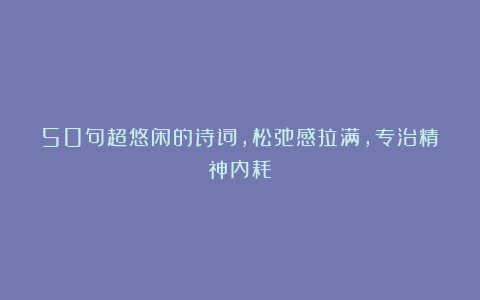 50句超悠闲的诗词,松弛感拉满,专治精神内耗!