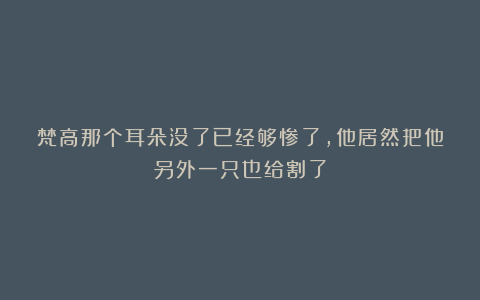 梵高那个耳朵没了已经够惨了，他居然把他另外一只也给割了