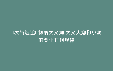 【天气速递】何谓天文潮?天文大潮和小潮的变化有何规律?