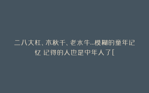 二八大杠、木秋千、老水牛…模糊的童年记忆！记得的人也是中年人了[