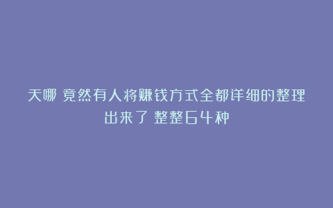 天哪!竟然有人将赚钱方式全都详细的整理出来了!整整64种!