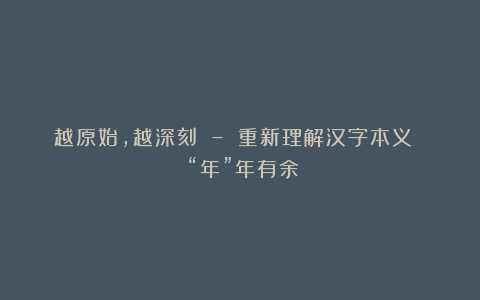 越原始,越深刻 – 重新理解汉字本义 │“年”年有余