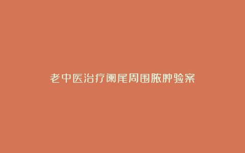 老中医治疗阑尾周围脓肿验案