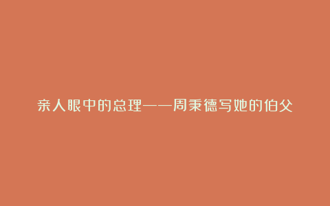 亲人眼中的总理——周秉德写她的伯父