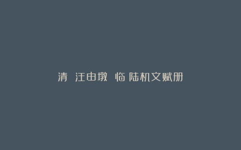 清 汪由墩 临《陆机文赋册》