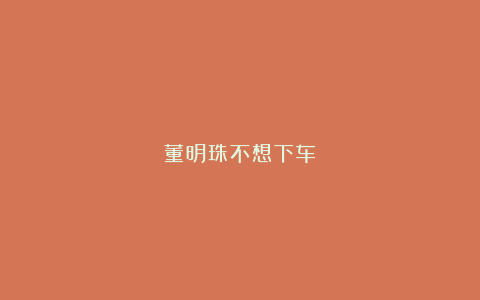 董明珠不想下车