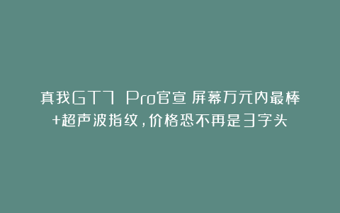 真我GT7 Pro官宣：屏幕万元内最棒+超声波指纹，价格恐不再是3字头