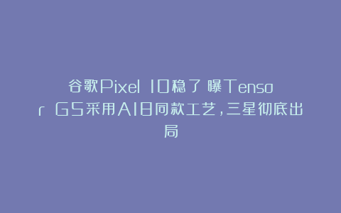 谷歌Pixel 10稳了!曝Tensor G5采用A18同款工艺,三星彻底出局