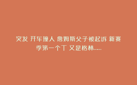 突发!开车撞人!詹姆斯父子被起诉!新赛季第一个T!又是格林……