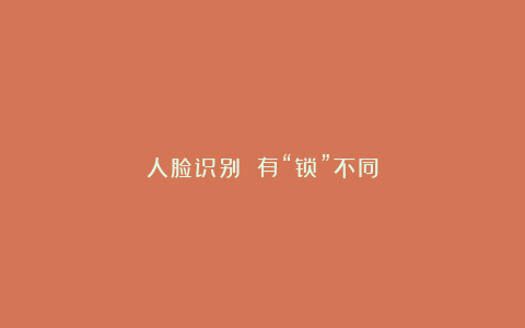 人脸识别 有“锁”不同