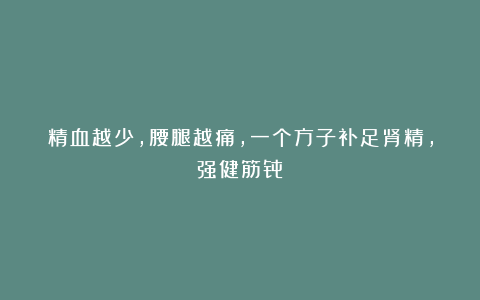 精血越少,腰腿越痛,一个方子补足肾精,强健筋骨