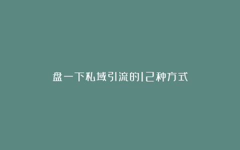 盘一下私域引流的12种方式