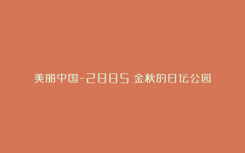 美丽中国-2885：金秋的日坛公园