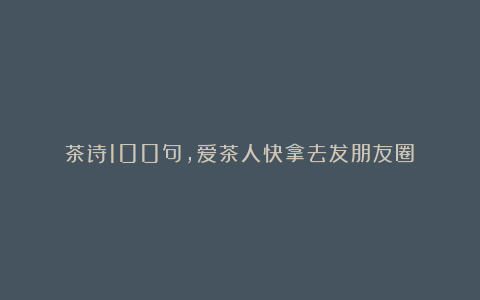 茶诗100句,爱茶人快拿去发朋友圈!
