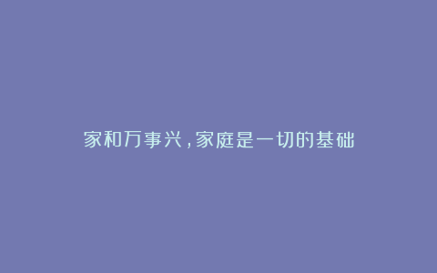 家和万事兴，家庭是一切的基础