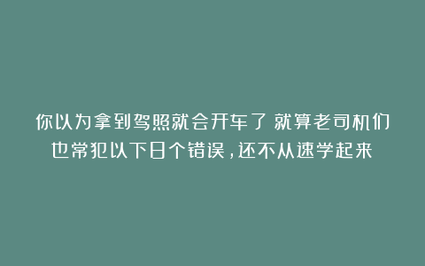 你以为拿到驾照就会开车了？就算老司机们也常犯以下8个错误，还不从速学起来！