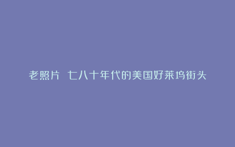老照片 七八十年代的美国好莱坞街头