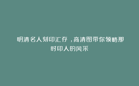 《明清名人刻印汇存》,高清图带你领略那时印人的风采!