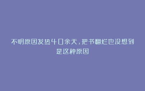 不明原因发热40余天,把书翻烂也没想到是这种原因!
