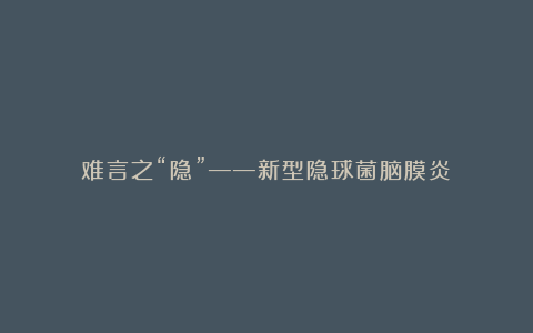 难言之“隐”——新型隐球菌脑膜炎