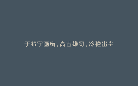 于希宁画梅,高古雄奇,冷艳出尘