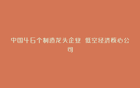 中国46个制造龙头企业 低空经济核心公司
