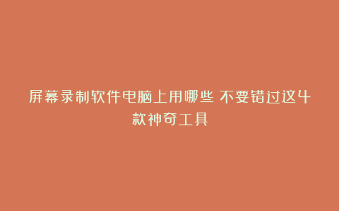 屏幕录制软件电脑上用哪些?不要错过这4款神奇工具