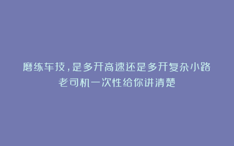 磨练车技,是多开高速还是多开复杂小路?老司机一次性给你讲清楚