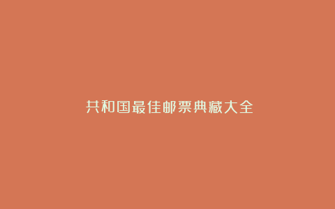 《共和国最佳邮票典藏大全》