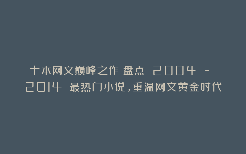 十本网文巅峰之作!盘点 2004 – 2014 最热门小说,重温网文黄金时代