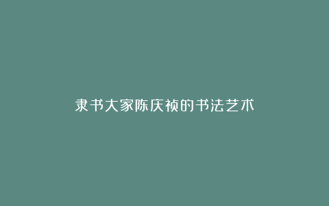 隶书大家陈庆祯的书法艺术