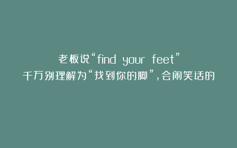 老板说“find your feet”千万别理解为“找到你的脚”,会闹笑话的!