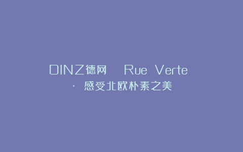 DINZ德网 | Rue Verte · 感受北欧朴素之美