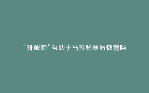 “排酸跑”有助于马拉松赛后恢复吗?