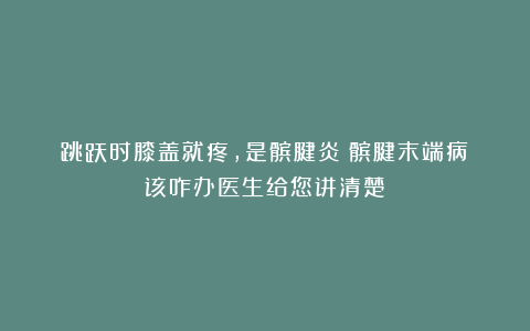 跳跃时膝盖就疼，是髌腱炎？髌腱末端病？该咋办医生给您讲清楚