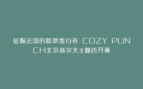 征服法国的胶原蛋白衣 COZY PUNCH北京高尔夫主题店开幕