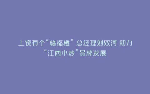 上饶有个“赣福楼”!总经理刘双河:助力“江西小炒”品牌发展