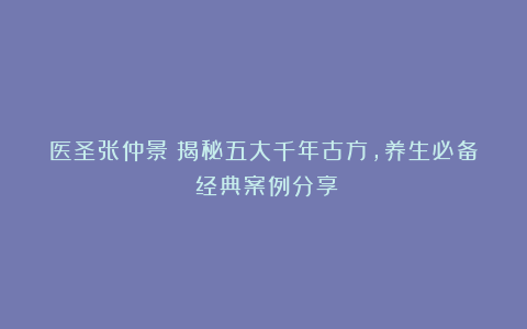医圣张仲景：揭秘五大千年古方，养生必备！经典案例分享